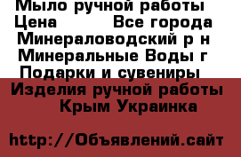 Мыло ручной работы › Цена ­ 350 - Все города, Минераловодский р-н, Минеральные Воды г. Подарки и сувениры » Изделия ручной работы   . Крым,Украинка